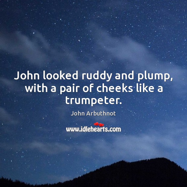 John looked ruddy and plump, with a pair of cheeks like a trumpeter. John Arbuthnot Picture Quote
