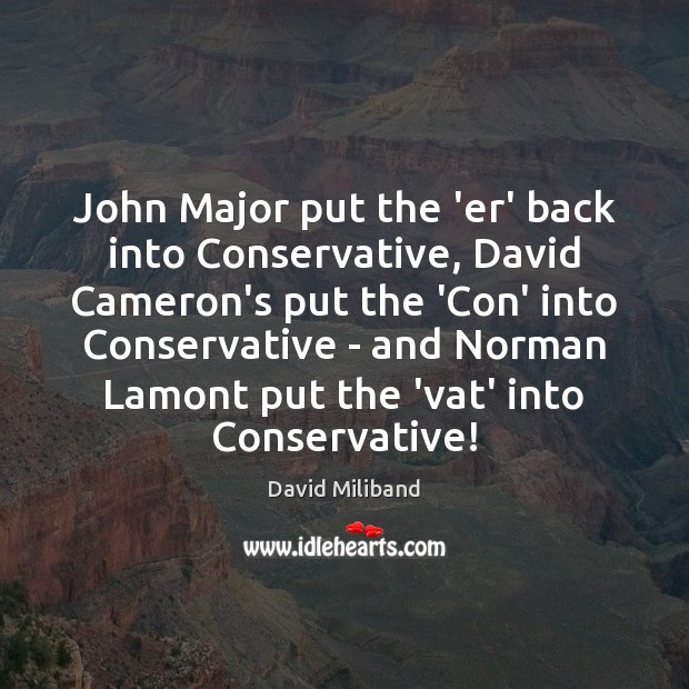 John Major put the ‘er’ back into Conservative, David Cameron’s put the David Miliband Picture Quote
