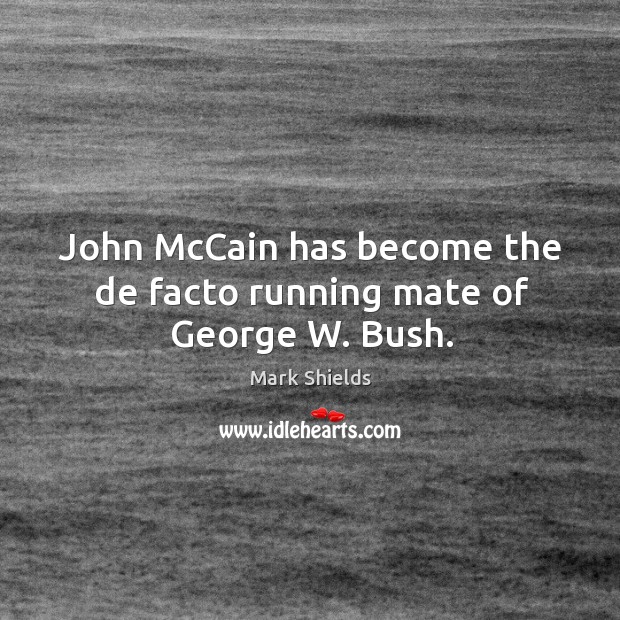 John mccain has become the de facto running mate of george w. Bush. Mark Shields Picture Quote