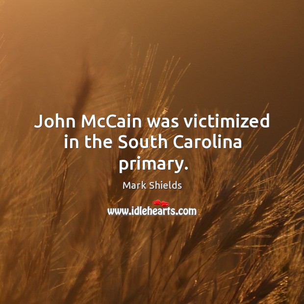 John mccain was victimized in the south carolina primary. Mark Shields Picture Quote