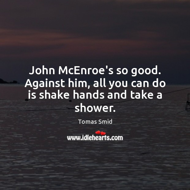 John McEnroe’s so good. Against him, all you can do is shake hands and take a shower. Tomas Smid Picture Quote