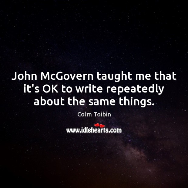 John McGovern taught me that it’s OK to write repeatedly about the same things. Colm Toibin Picture Quote