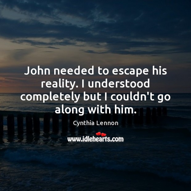 John needed to escape his reality. I understood completely but I couldn’t Cynthia Lennon Picture Quote