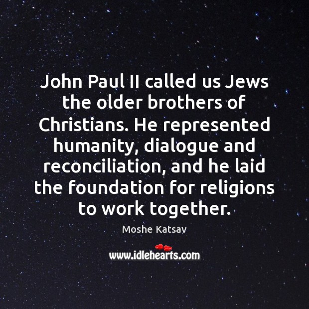 John Paul II called us Jews the older brothers of Christians. He Moshe Katsav Picture Quote