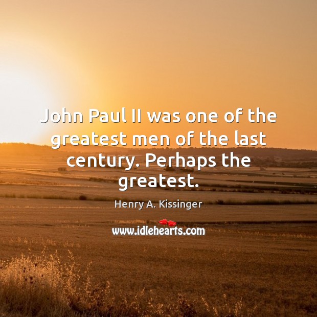 John Paul II was one of the greatest men of the last century. Perhaps the greatest. Henry A. Kissinger Picture Quote