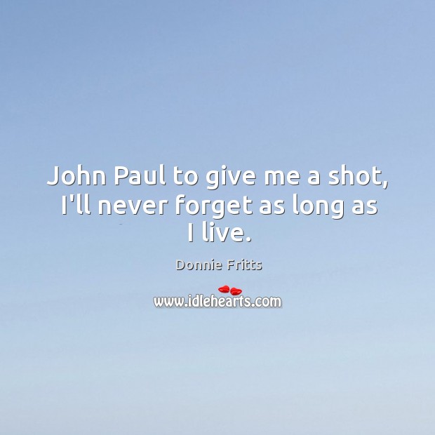 John Paul to give me a shot, I’ll never forget as long as I live. Donnie Fritts Picture Quote