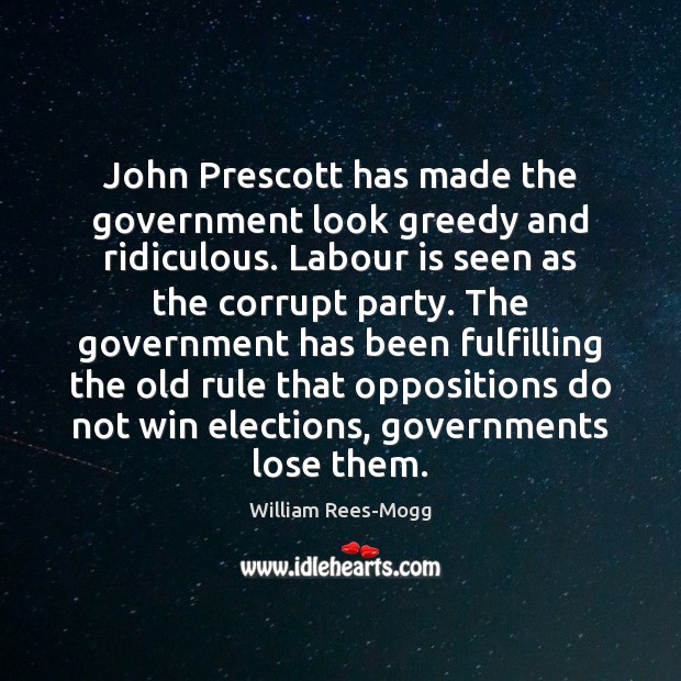 John Prescott has made the government look greedy and ridiculous. Labour is William Rees-Mogg Picture Quote