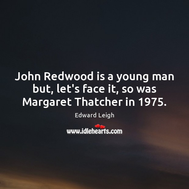 John Redwood is a young man but, let’s face it, so was Margaret Thatcher in 1975. Edward Leigh Picture Quote