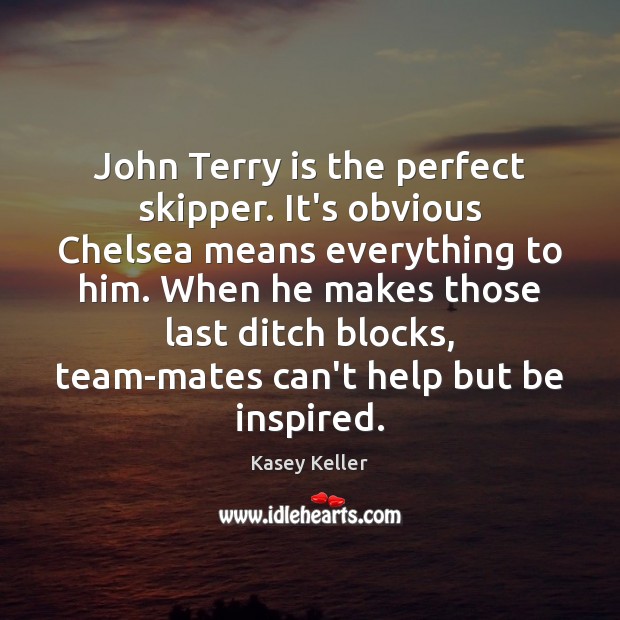 John Terry is the perfect skipper. It’s obvious Chelsea means everything to Kasey Keller Picture Quote