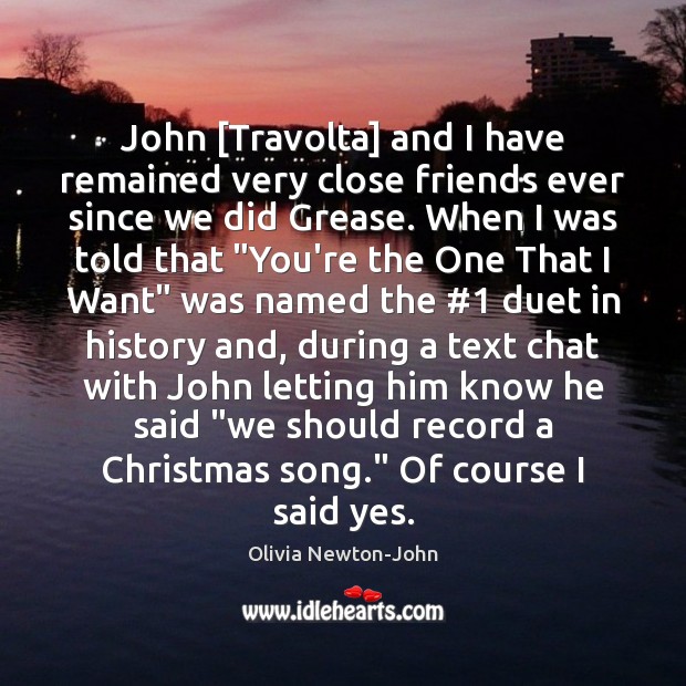 John [Travolta] and I have remained very close friends ever since we Olivia Newton-John Picture Quote