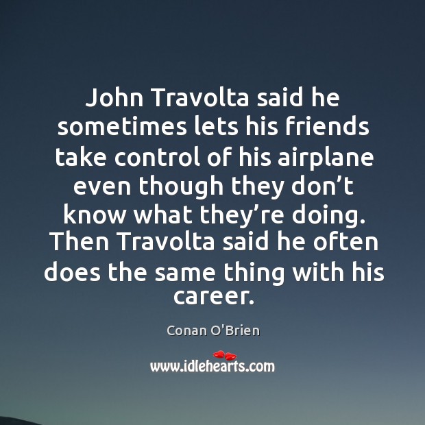 John travolta said he sometimes lets his friends take control of his airplane even though Conan O’Brien Picture Quote