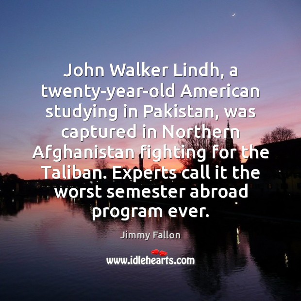 John Walker Lindh, a twenty-year-old American studying in Pakistan, was captured in Jimmy Fallon Picture Quote