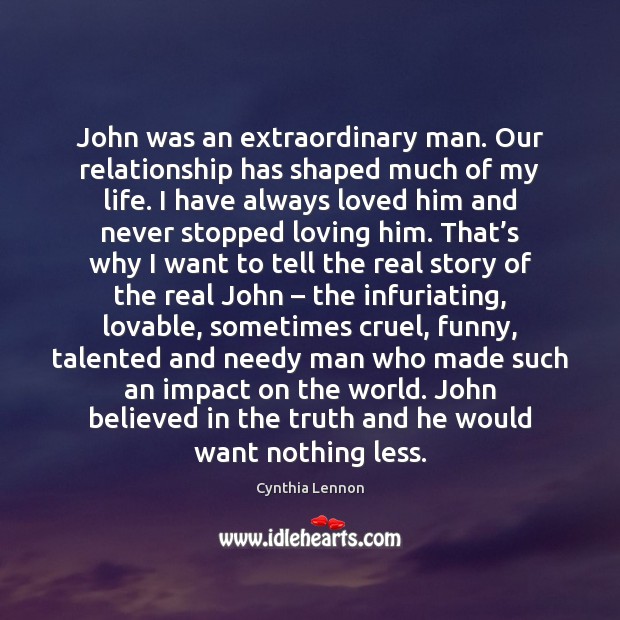 John was an extraordinary man. Our relationship has shaped much of my Cynthia Lennon Picture Quote