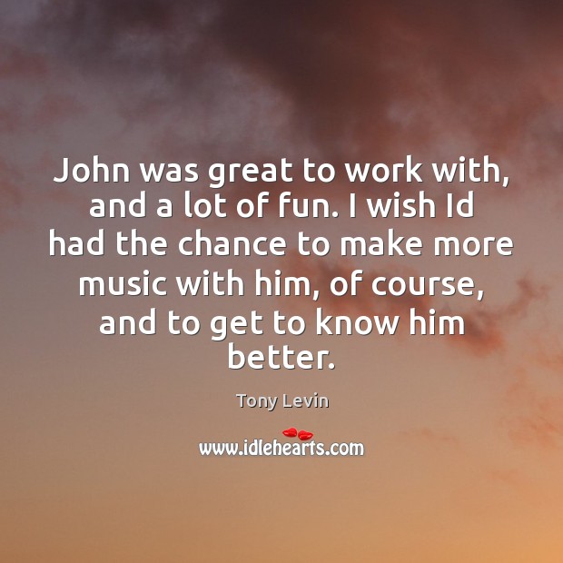 John was great to work with, and a lot of fun. I Tony Levin Picture Quote