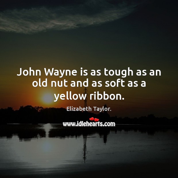John Wayne is as tough as an old nut and as soft as a yellow ribbon. Elizabeth Taylor. Picture Quote