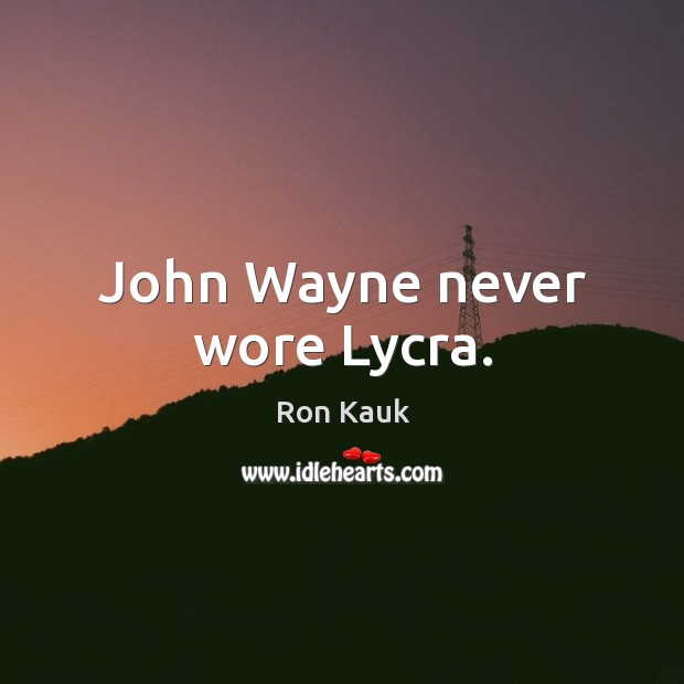 John Wayne never wore Lycra. Ron Kauk Picture Quote