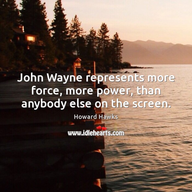 John Wayne represents more force, more power, than anybody else on the screen. Howard Hawks Picture Quote