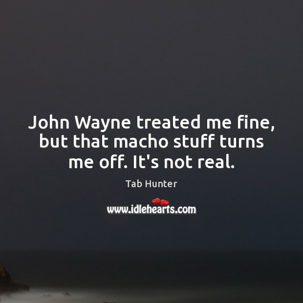 John Wayne treated me fine, but that macho stuff turns me off. It’s not real. Tab Hunter Picture Quote