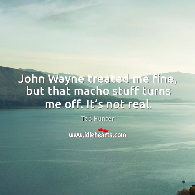 John wayne treated me fine, but that macho stuff turns me off. It’s not real. Tab Hunter Picture Quote