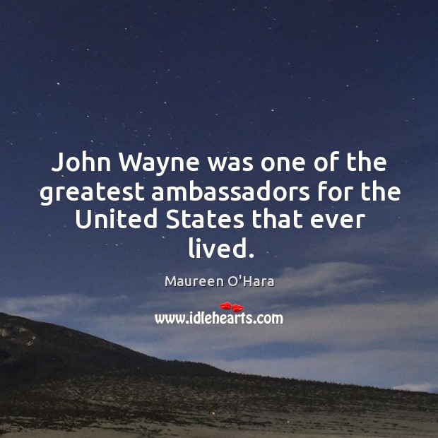John wayne was one of the greatest ambassadors for the united states that ever lived. Maureen O’Hara Picture Quote