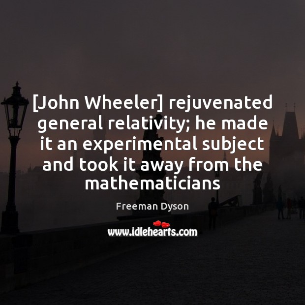 [John Wheeler] rejuvenated general relativity; he made it an experimental subject and Freeman Dyson Picture Quote