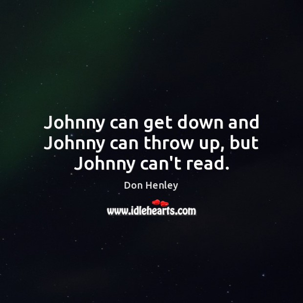 Johnny can get down and Johnny can throw up, but Johnny can’t read. Don Henley Picture Quote