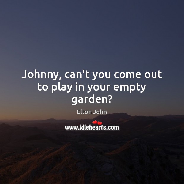 Johnny, can’t you come out to play in your empty garden? Elton John Picture Quote