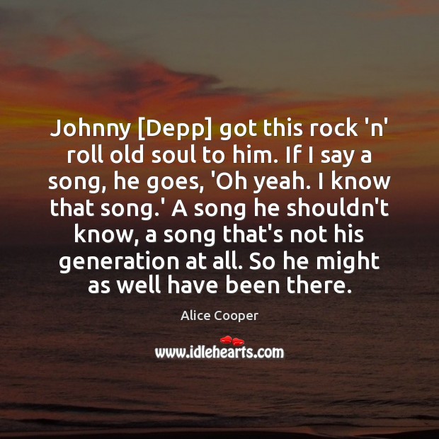 Johnny [Depp] got this rock ‘n’ roll old soul to him. If Alice Cooper Picture Quote