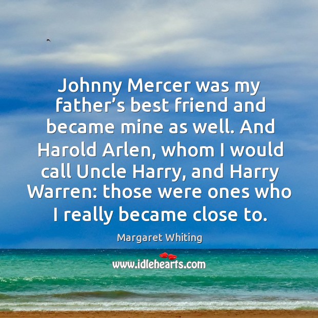 Johnny mercer was my father’s best friend and became mine as well. Margaret Whiting Picture Quote