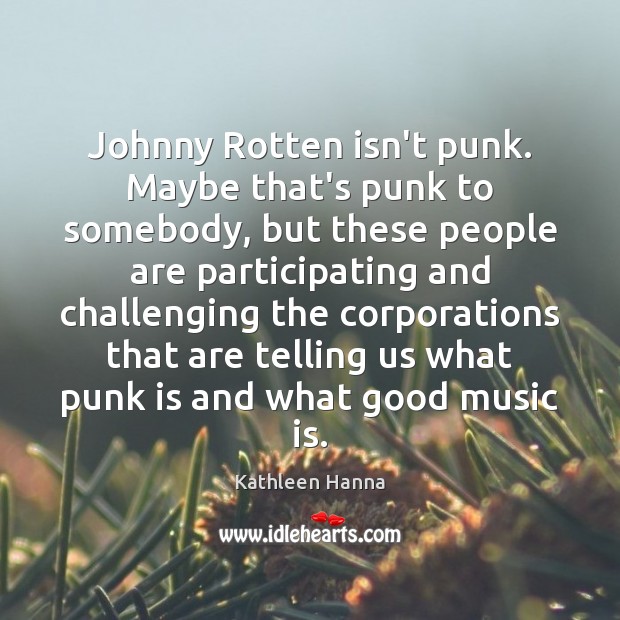 Johnny Rotten isn’t punk. Maybe that’s punk to somebody, but these people Kathleen Hanna Picture Quote