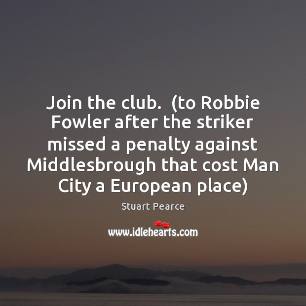 Join the club.  (to Robbie Fowler after the striker missed a penalty Stuart Pearce Picture Quote