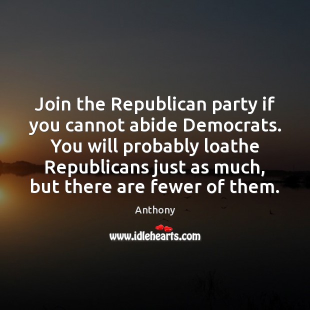 Join the Republican party if you cannot abide Democrats. You will probably Anthony Picture Quote
