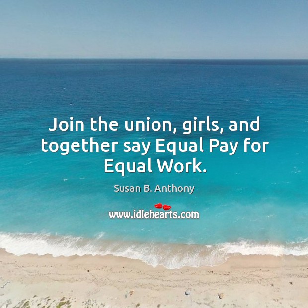 Join the union, girls, and together say equal pay for equal work. Susan B. Anthony Picture Quote