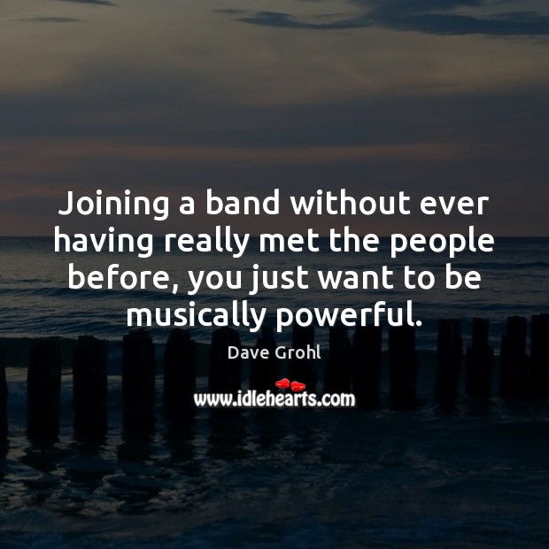 Joining a band without ever having really met the people before, you Dave Grohl Picture Quote