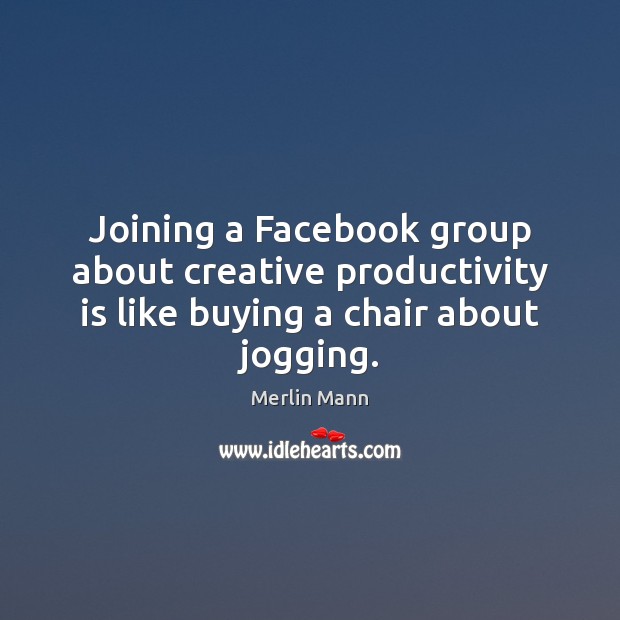 Joining a Facebook group about creative productivity is like buying a chair about jogging. Merlin Mann Picture Quote