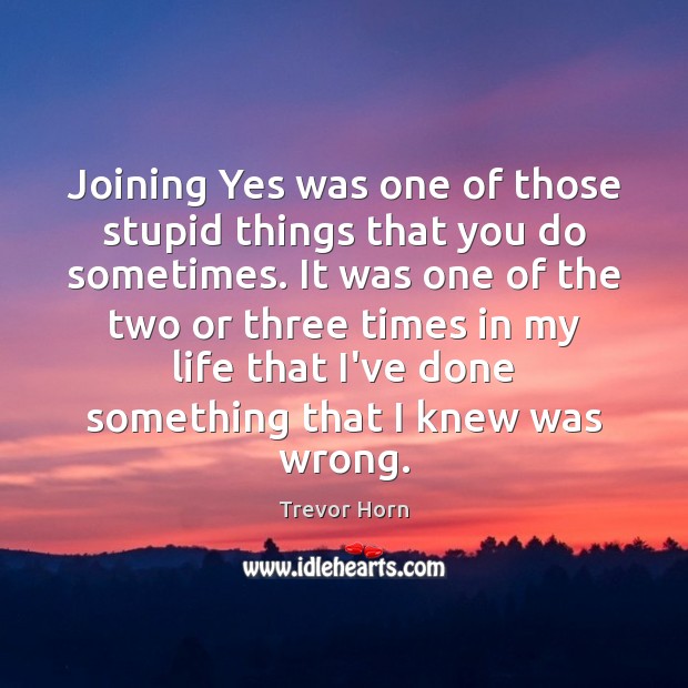 Joining Yes was one of those stupid things that you do sometimes. Trevor Horn Picture Quote