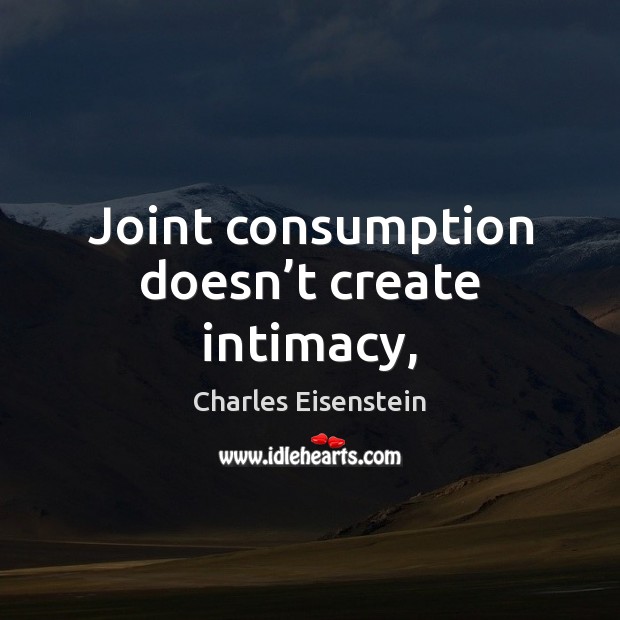 Joint consumption doesn’t create intimacy, Charles Eisenstein Picture Quote