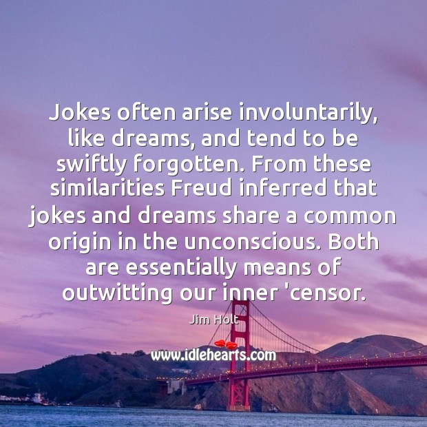 Jokes often arise involuntarily, like dreams, and tend to be swiftly forgotten. Jim Holt Picture Quote