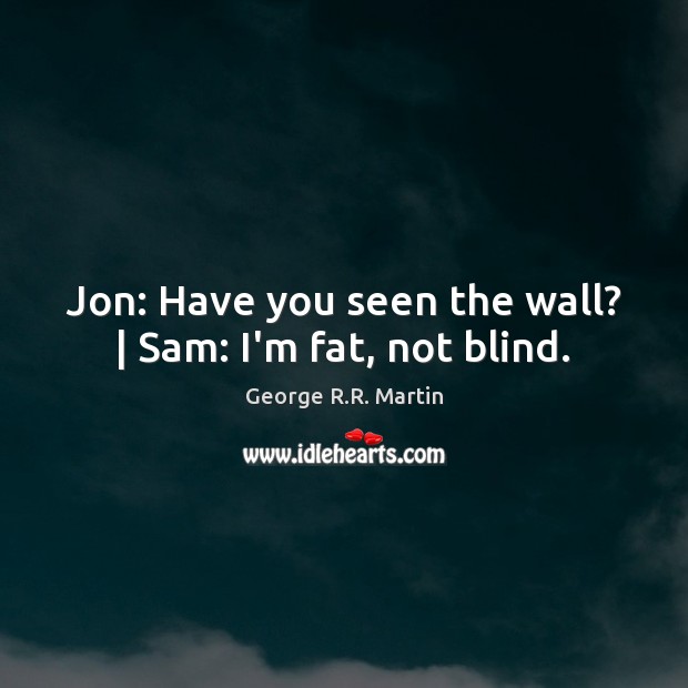 Jon: Have you seen the wall? | Sam: I’m fat, not blind. George R.R. Martin Picture Quote
