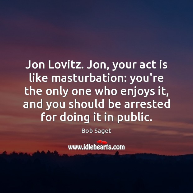 Jon Lovitz. Jon, your act is like masturbation: you’re the only one Bob Saget Picture Quote