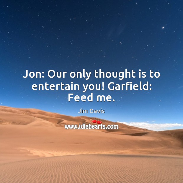 Jon: Our only thought is to entertain you! Garfield: Feed me. Jim Davis Picture Quote