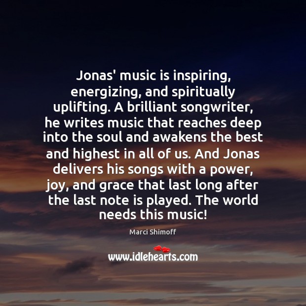 Jonas’ music is inspiring, energizing, and spiritually uplifting. A brilliant songwriter, he Marci Shimoff Picture Quote