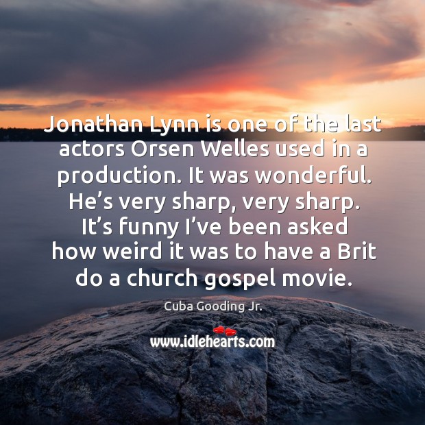 Jonathan lynn is one of the last actors orsen welles used in a production. It was wonderful. Cuba Gooding Jr. Picture Quote