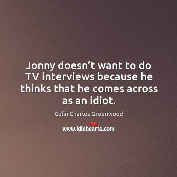 Jonny doesn’t want to do tv interviews because he thinks that he comes across as an idiot. Colin Charles Greenwood Picture Quote
