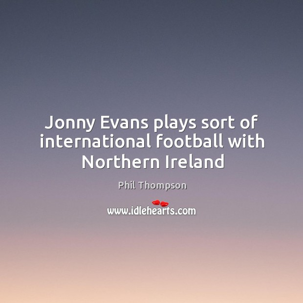Jonny Evans plays sort of international football with Northern Ireland Phil Thompson Picture Quote