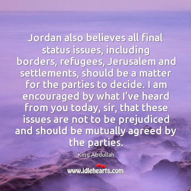 Jordan also believes all final status issues, including borders, refugees, jerusalem and settlements King Abdullah Picture Quote