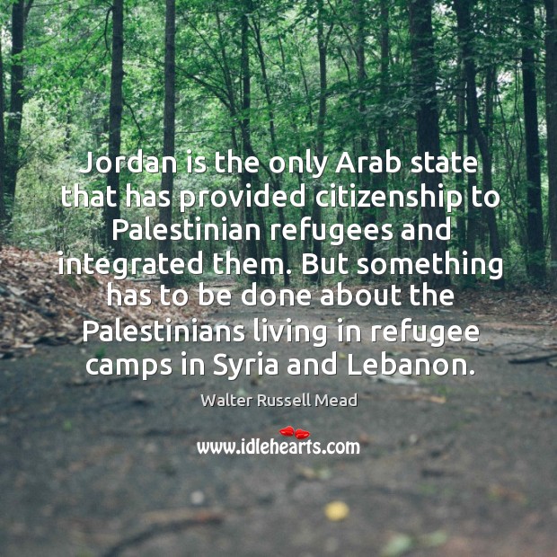 Jordan is the only arab state that has provided citizenship to palestinian refugees and integrated them. Walter Russell Mead Picture Quote