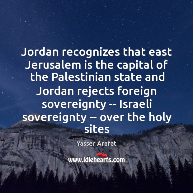 Jordan recognizes that east Jerusalem is the capital of the Palestinian state Yasser Arafat Picture Quote