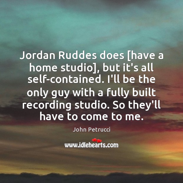 Jordan Ruddes does [have a home studio], but it’s all self-contained. I’ll John Petrucci Picture Quote