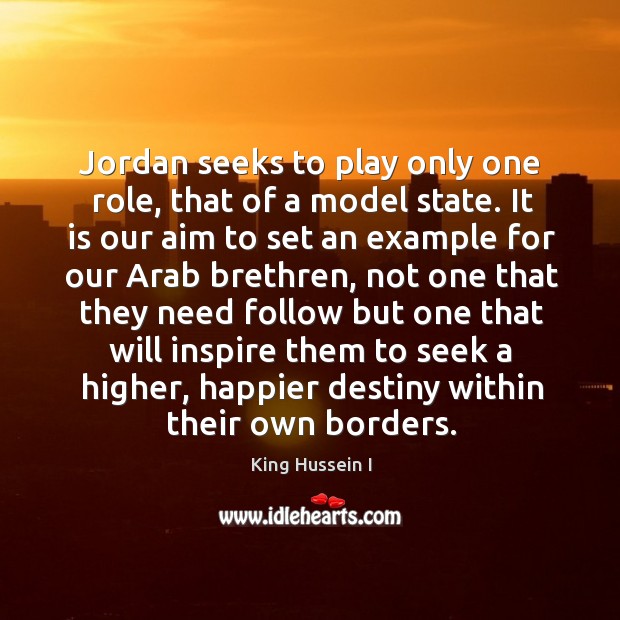 Jordan seeks to play only one role, that of a model state. King Hussein I Picture Quote